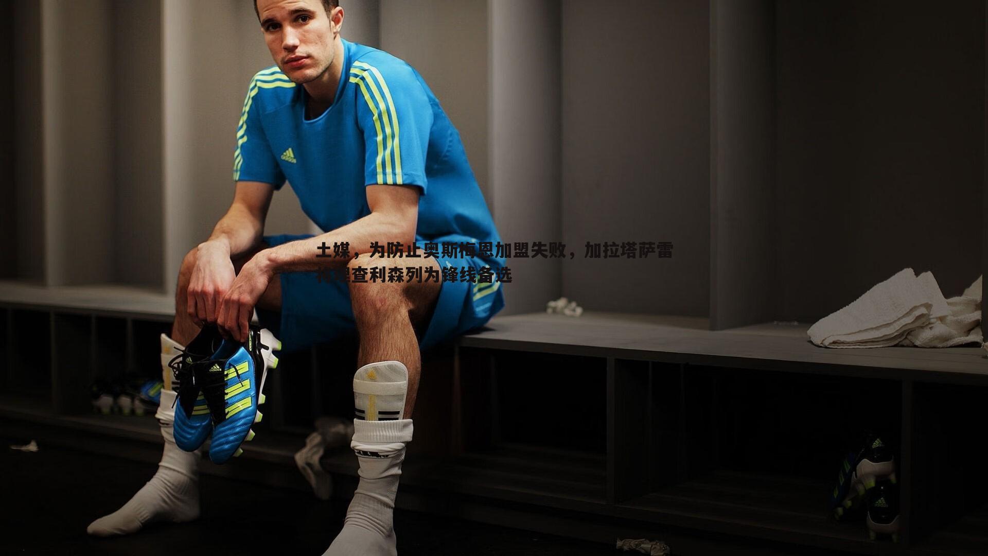 bwin必赢官网-土媒，为防止奥斯梅恩加盟失败，加拉塔萨雷将理查利森列为锋线备选