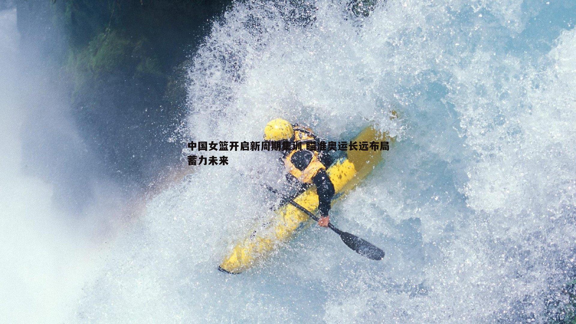 bwin必赢官网-中国女篮开启新周期集训 瞄准奥运长远布局蓄力未来