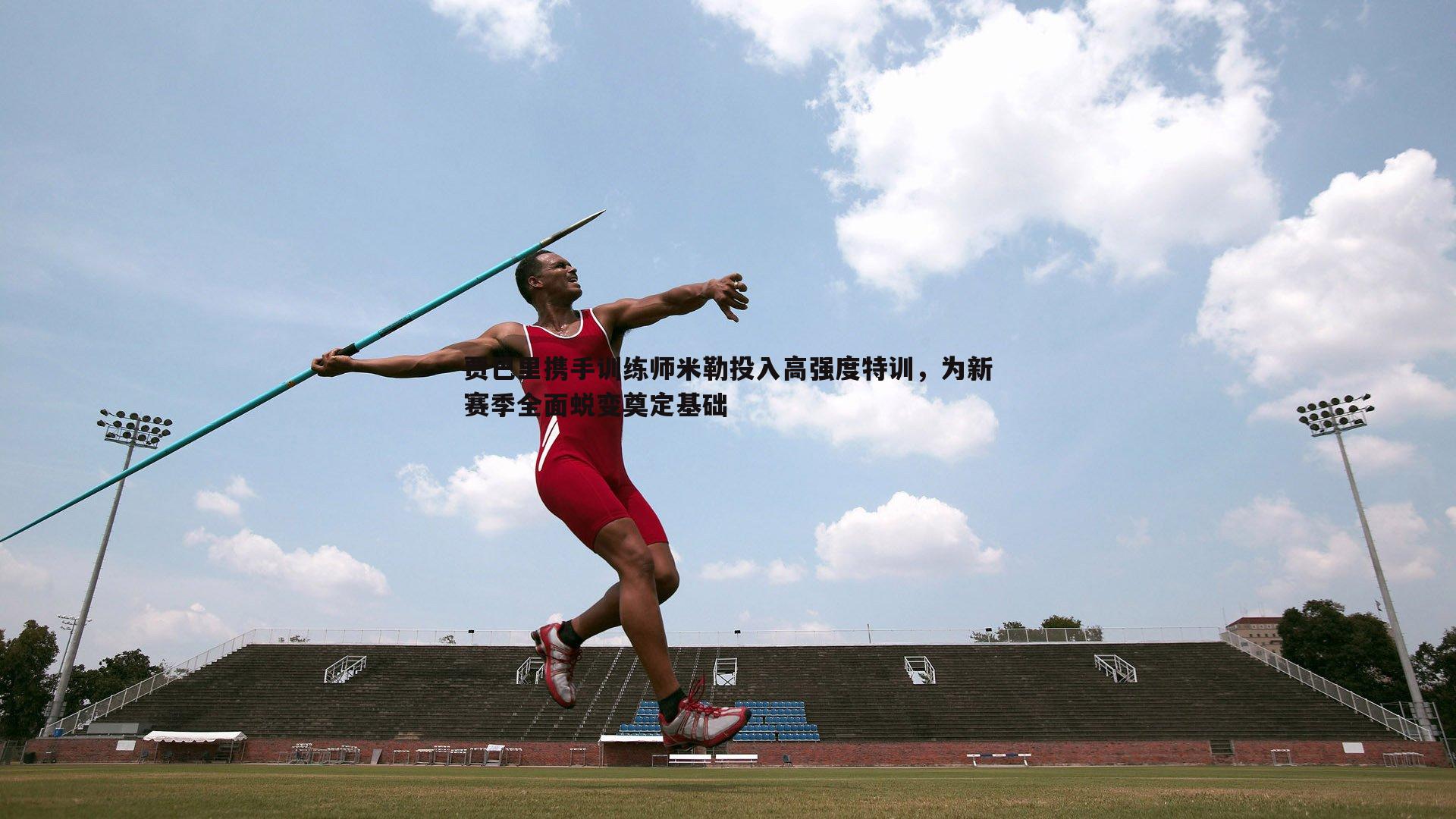 bwin必赢官网-贾巴里携手训练师米勒投入高强度特训，为新赛季全面蜕变奠定基础