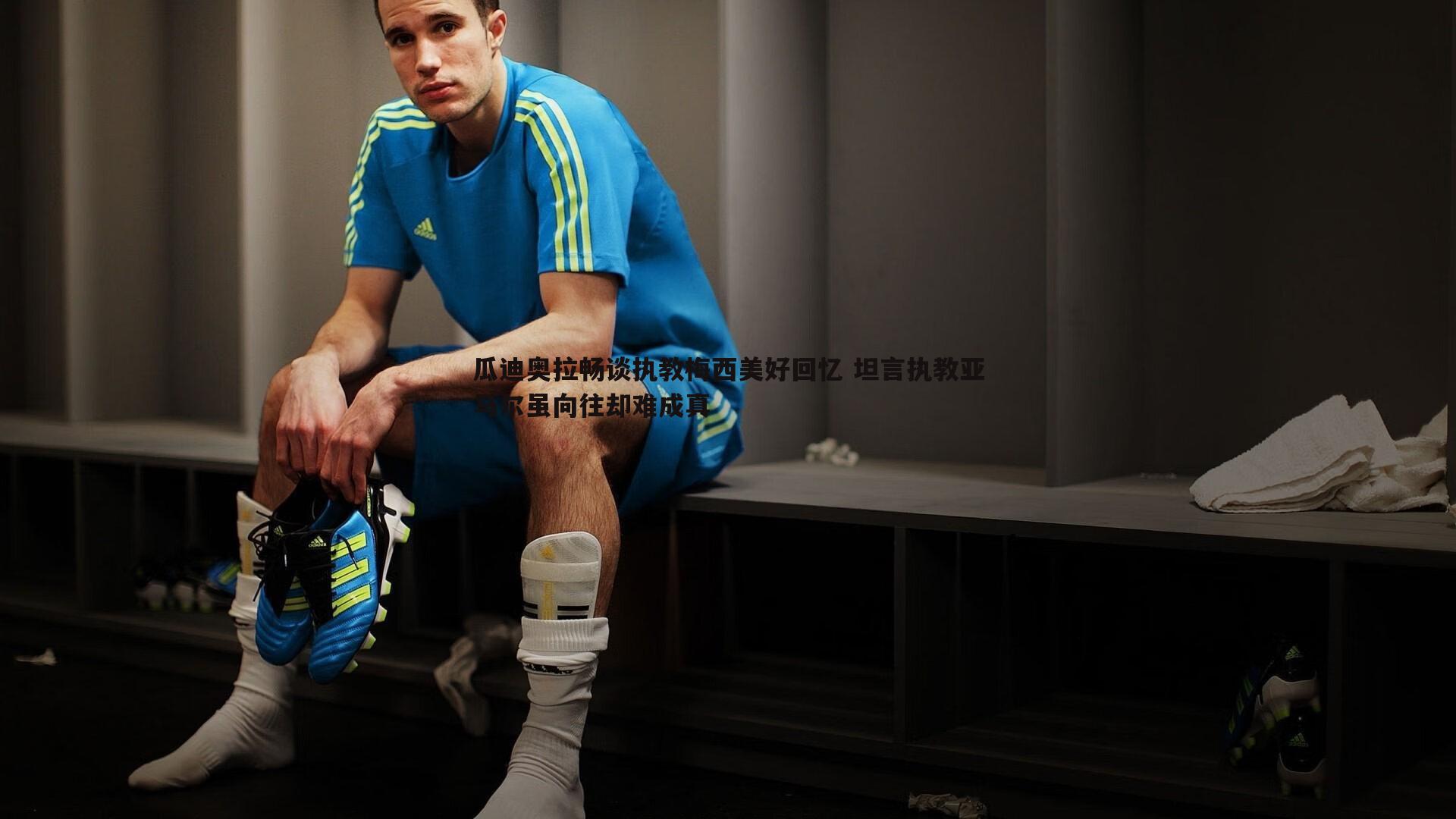 瓜迪奥拉畅谈执教梅西美好回忆 坦言执教亚马尔虽向往却难成真