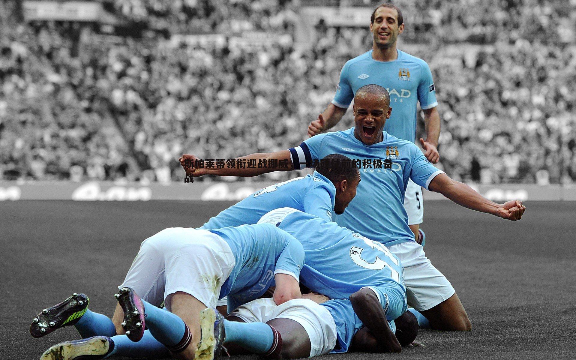 bwin必赢官网-斯帕莱蒂领衔迎战挪威，一场硬仗前的积极备战