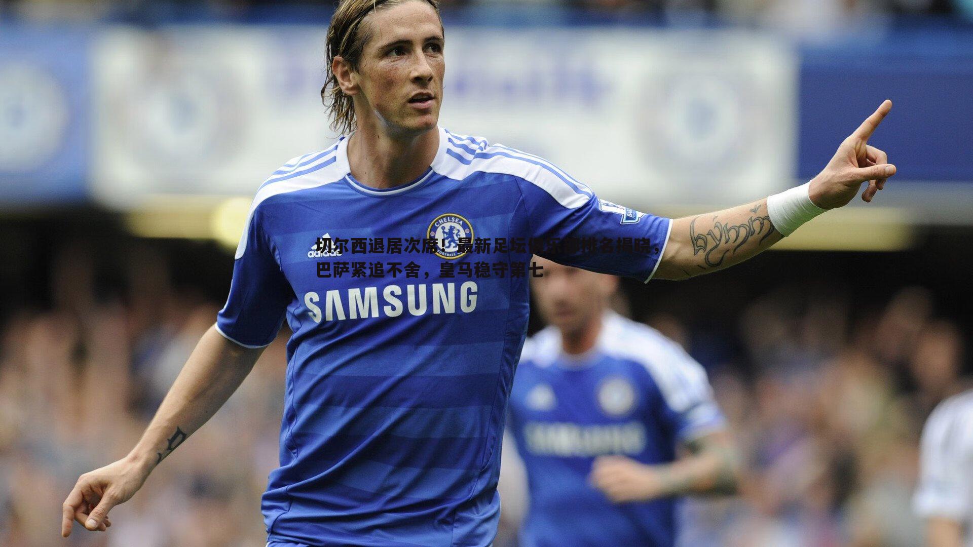 bwin必赢官网-切尔西退居次席！最新足坛俱乐部排名揭晓，巴萨紧追不舍，皇马稳守第七