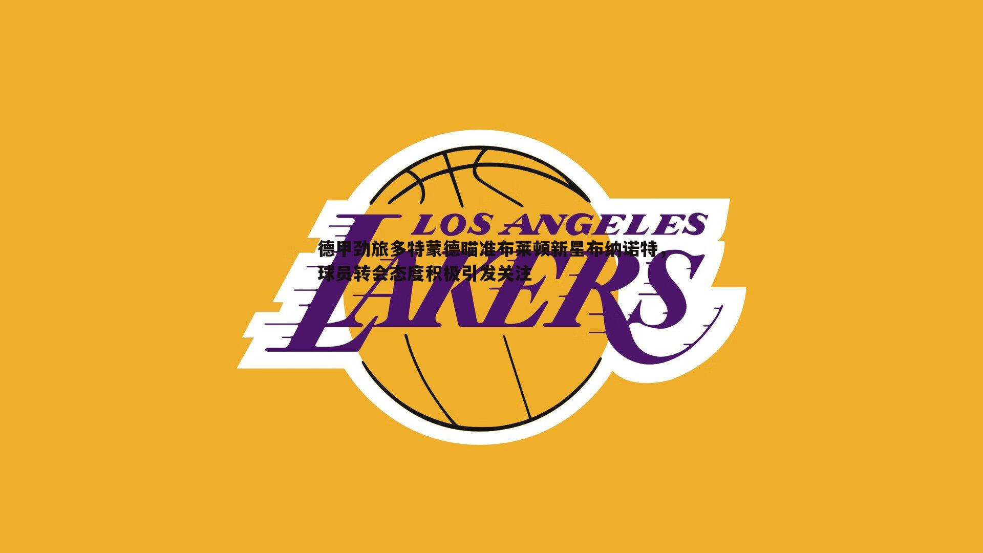 德甲劲旅多特蒙德瞄准布莱顿新星布纳诺特，球员转会态度积极引发关注