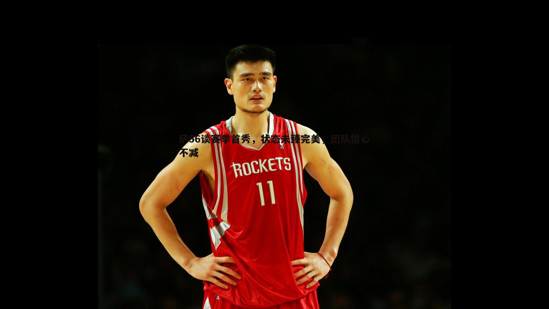 bwin必赢官网-萨56谈赛季首秀，状态未臻完美，团队信心不减