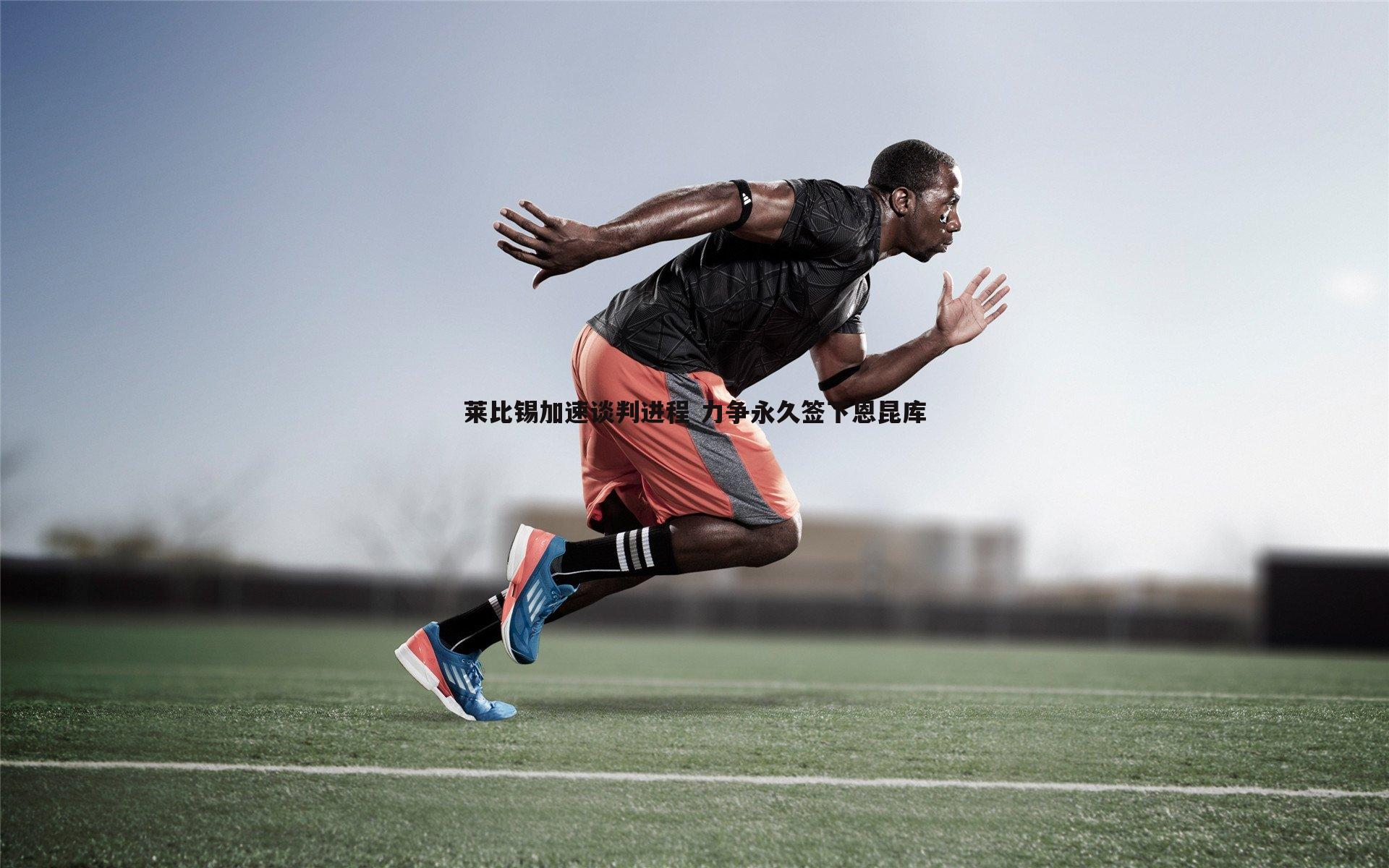 莱比锡加速谈判进程 力争永久签下恩昆库